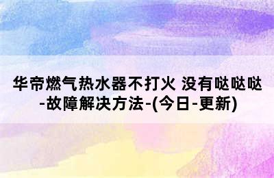 华帝燃气热水器不打火 没有哒哒哒-故障解决方法-(今日-更新)